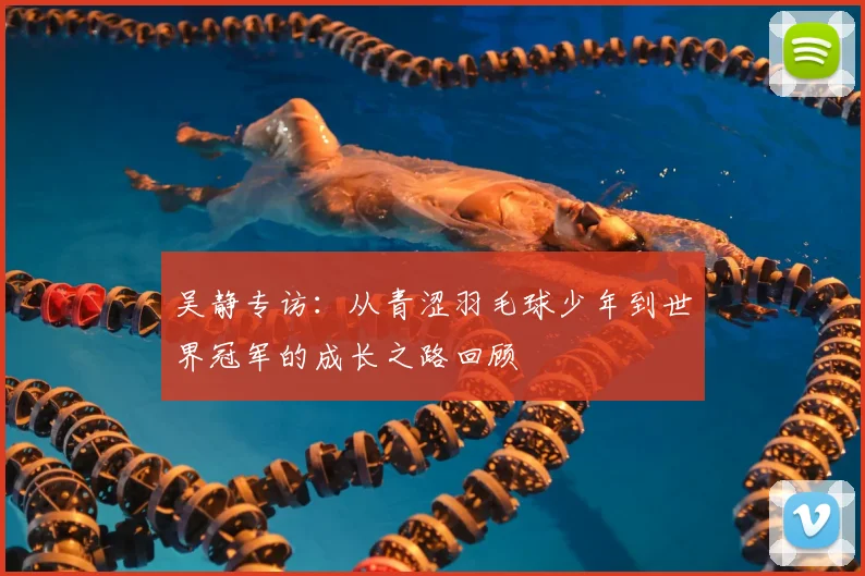 吴静专访:从青涩羽毛球少年到世界冠军的成长之路回顾