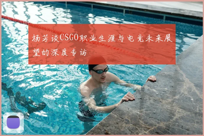 杨芳谈CSGO职业生涯与电竞未来展望的深度专访