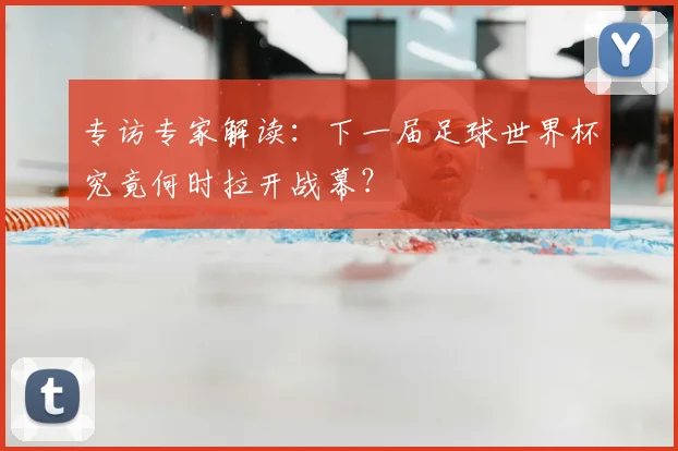 专访专家解读:下一届足球世界杯究竟何时拉开战幕?