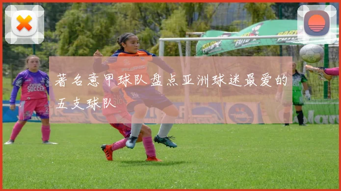 著名意甲球队盘点亚洲球迷最爱的五支球队