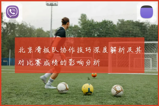 北京滑板队协作技巧深度解析及其对比赛成绩的影响分析