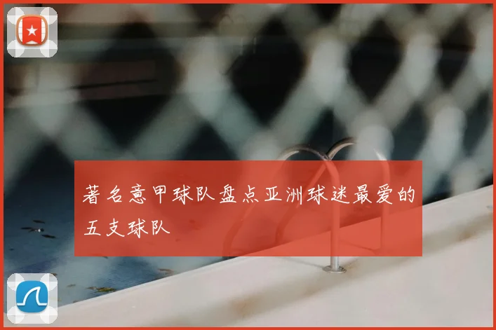 著名意甲球队盘点亚洲球迷最爱的五支球队