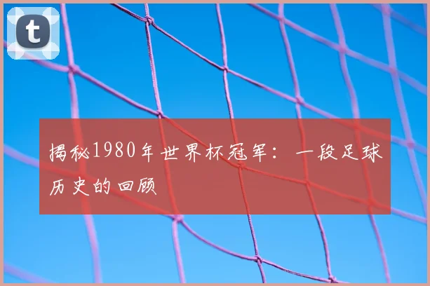揭秘1980年世界杯冠军：一段足球历史的回顾