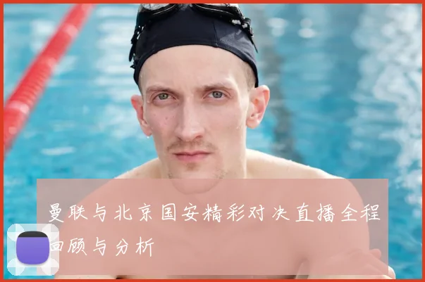 曼联与北京国安精彩对决直播全程回顾与分析