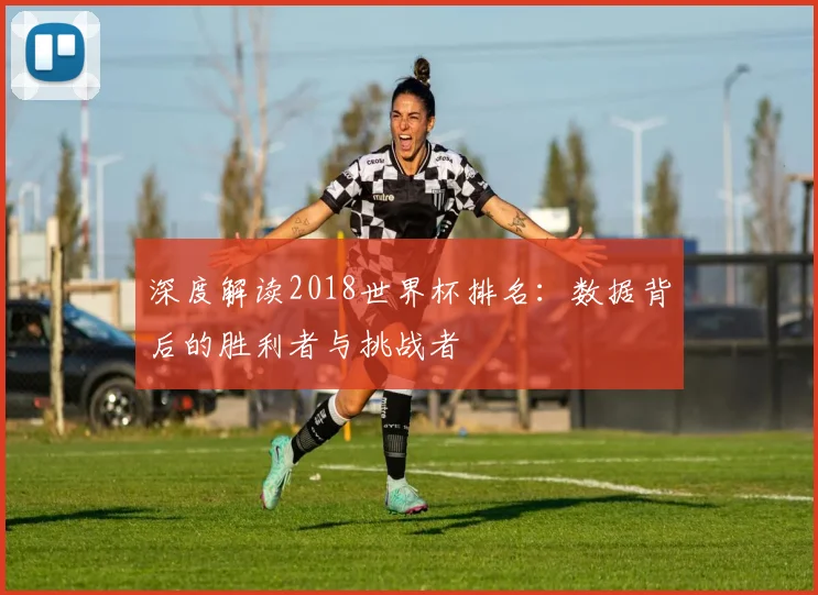 深度解读2018世界杯排名：数据背后的胜利者与挑战者