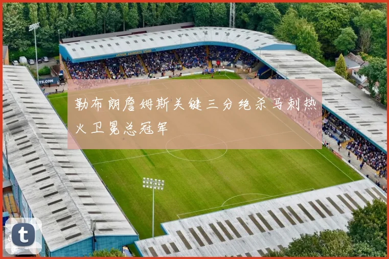 勒布朗詹姆斯关键三分绝杀马刺热火卫冕总冠军