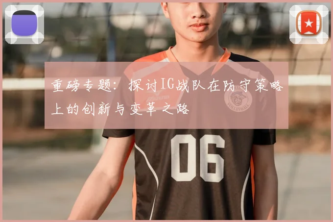 重磅专题：探讨IG战队在防守策略上的创新与变革之路