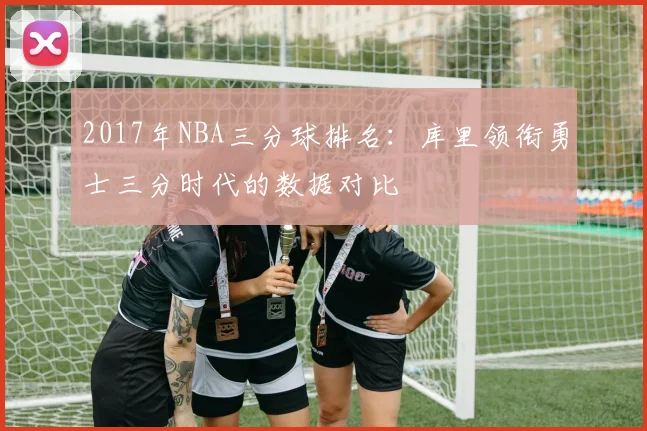 2017年NBA三分球排名：库里领衔勇士三分时代的数据对比