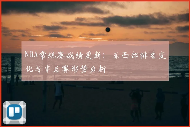 NBA常规赛战绩更新:东西部排名变化与季后赛形势分析