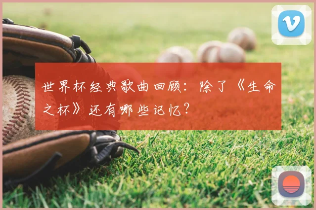 世界杯经典歌曲回顾:除了《生命之杯》还有哪些记忆?