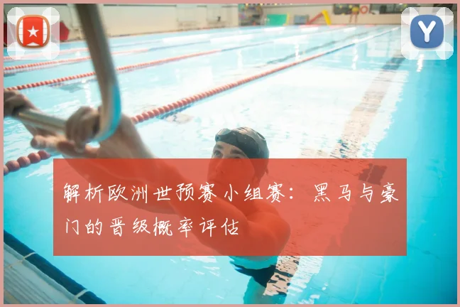 解析欧洲世预赛小组赛：黑马与豪门的晋级概率评估