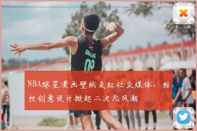 NBA球星漫画壁纸走红社交媒体，粉丝创意设计掀起二次元风潮