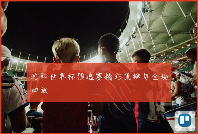 沈阳世界杯预选赛精彩集锦与全场回放