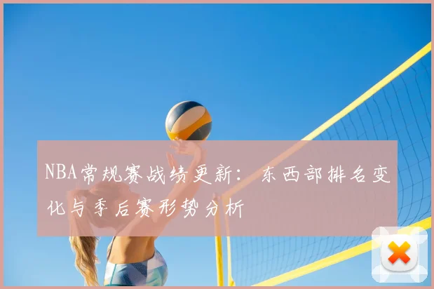 NBA常规赛战绩更新:东西部排名变化与季后赛形势分析