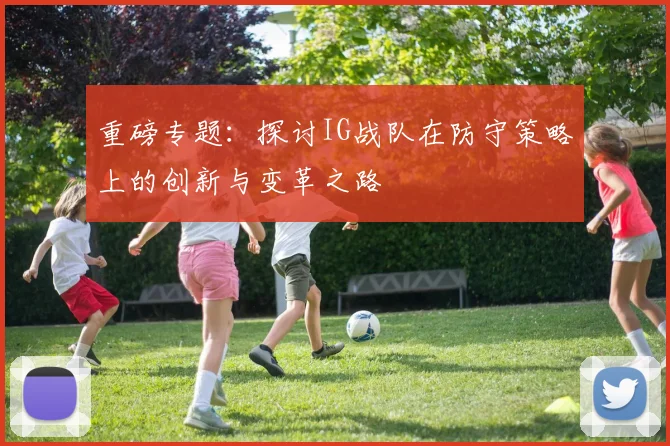 重磅专题：探讨IG战队在防守策略上的创新与变革之路