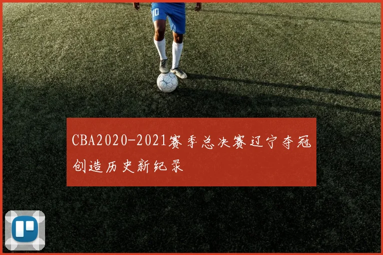CBA2020-2021赛季总决赛辽宁夺冠创造历史新纪录