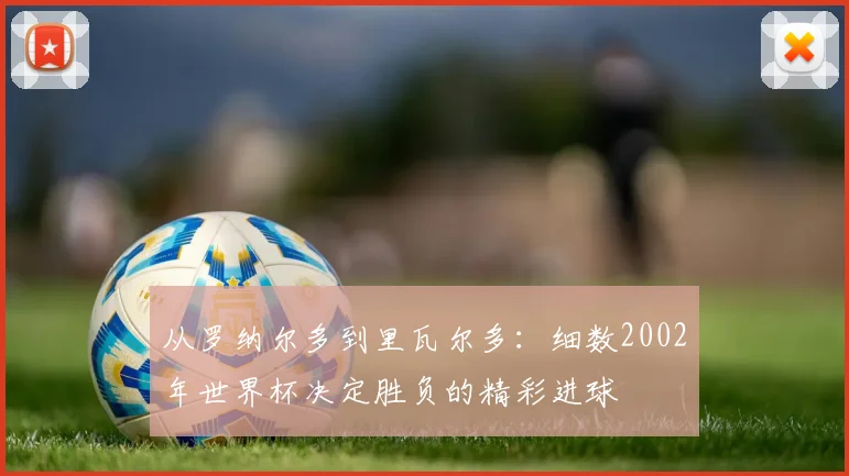 从罗纳尔多到里瓦尔多：细数2002年世界杯决定胜负的精彩进球