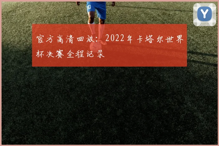 官方高清回放：2022年卡塔尔世界杯决赛全程记录