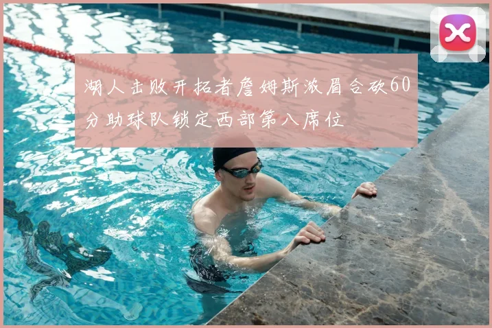 湖人击败开拓者詹姆斯浓眉合砍60分助球队锁定西部第八席位
