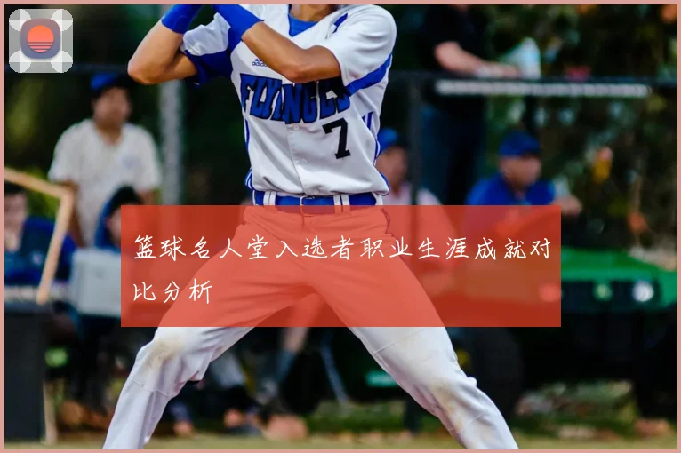 篮球名人堂入选者职业生涯成就对比分析