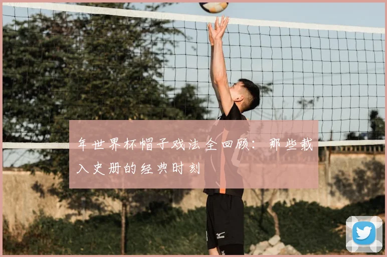 年世界杯帽子戏法全回顾：那些载入史册的经典时刻