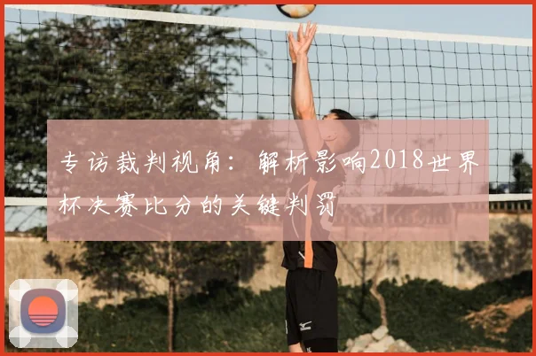 专访裁判视角:解析影响2018世界杯决赛比分的关键判罚