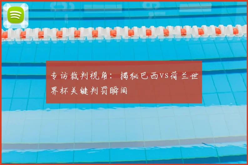 专访裁判视角:揭秘巴西vs荷兰世界杯关键判罚瞬间