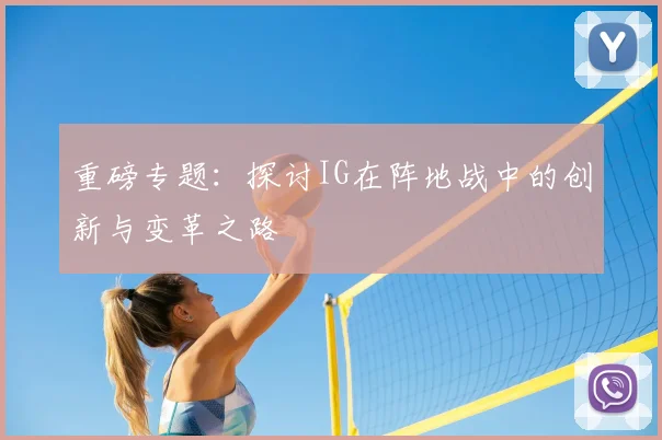 重磅专题：探讨IG在阵地战中的创新与变革之路