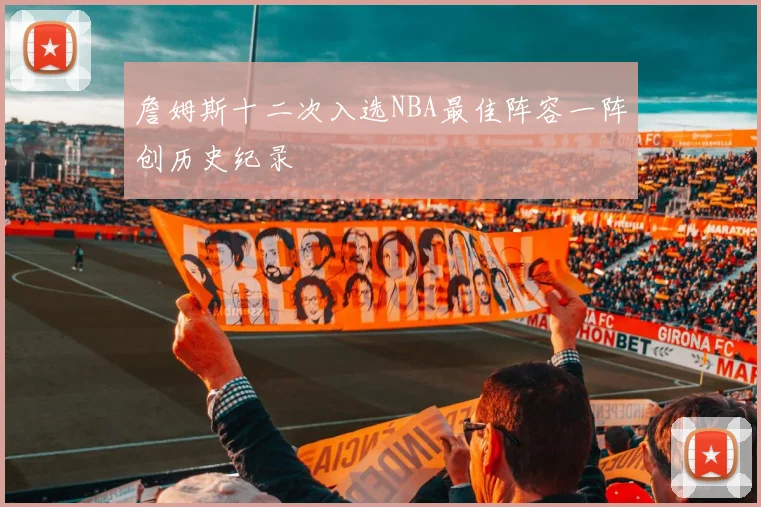 詹姆斯十二次入选NBA最佳阵容一阵创历史纪录