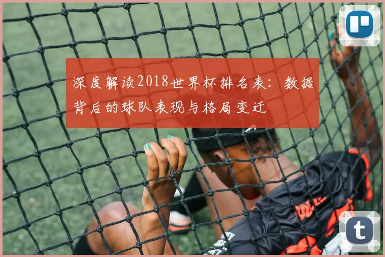 深度解读2018世界杯排名表：数据背后的球队表现与格局变迁