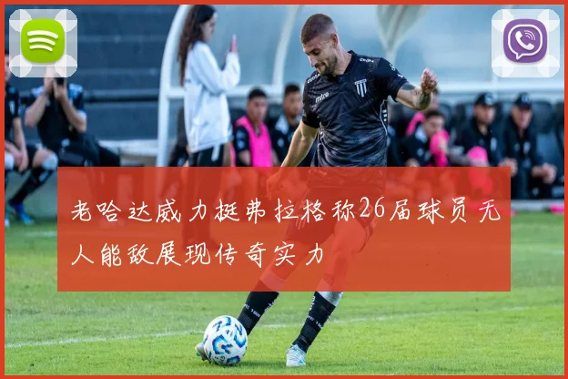 老哈达威力挺弗拉格称26届球员无人能敌展现传奇实力
