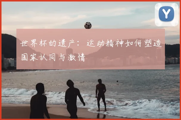 世界杯的遗产：运动精神如何塑造国家认同与激情