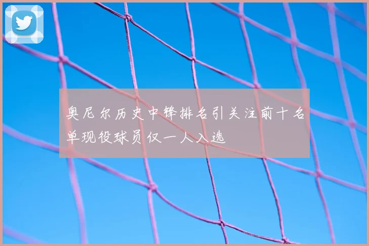 奥尼尔历史中锋排名引关注前十名单现役球员仅一人入选
