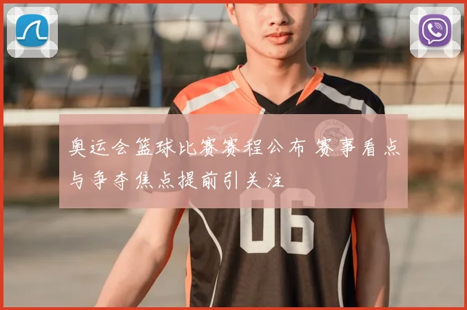 奥运会篮球比赛赛程公布 赛事看点与争夺焦点提前引关注