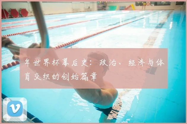 年世界杯幕后史：政治、经济与体育交织的创始篇章