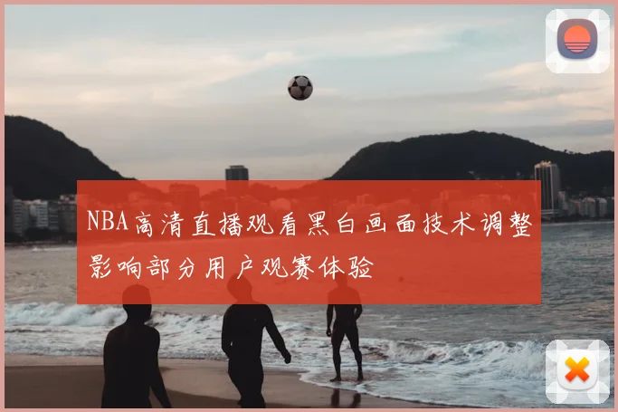 NBA高清直播观看黑白画面技术调整影响部分用户观赛体验