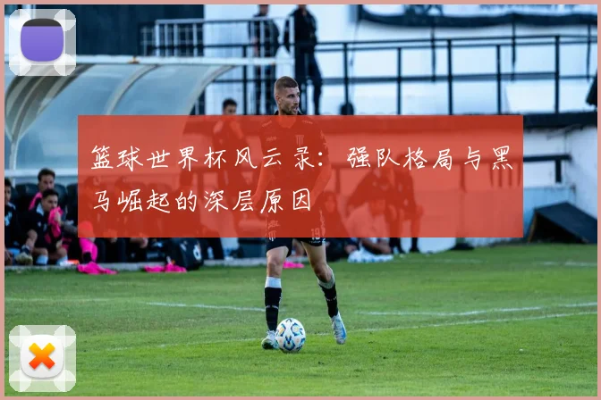 篮球世界杯风云录：强队格局与黑马崛起的深层原因