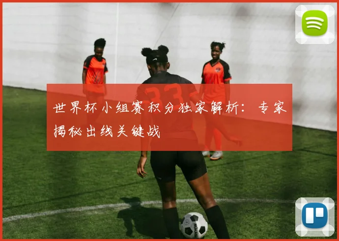 世界杯小组赛积分独家解析:专家揭秘出线关键战