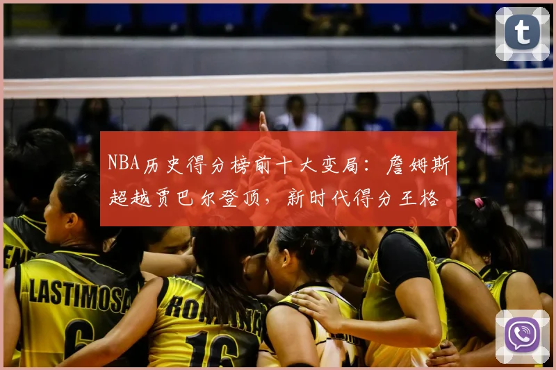 NBA历史得分榜前十大变局：詹姆斯超越贾巴尔登顶，新时代得分王格局重塑