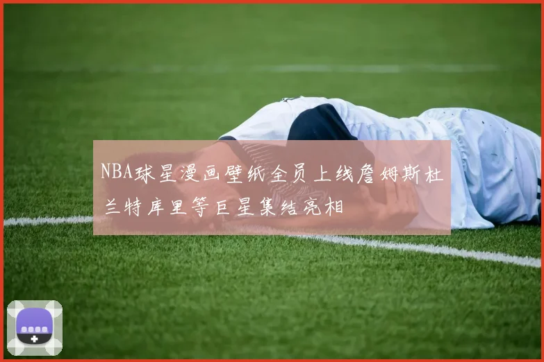NBA球星漫画壁纸全员上线詹姆斯杜兰特库里等巨星集结亮相
