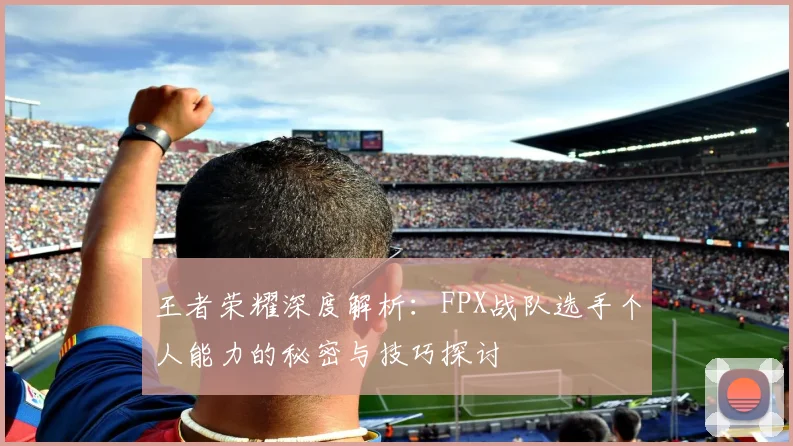 王者荣耀深度解析：FPX战队选手个人能力的秘密与技巧探讨