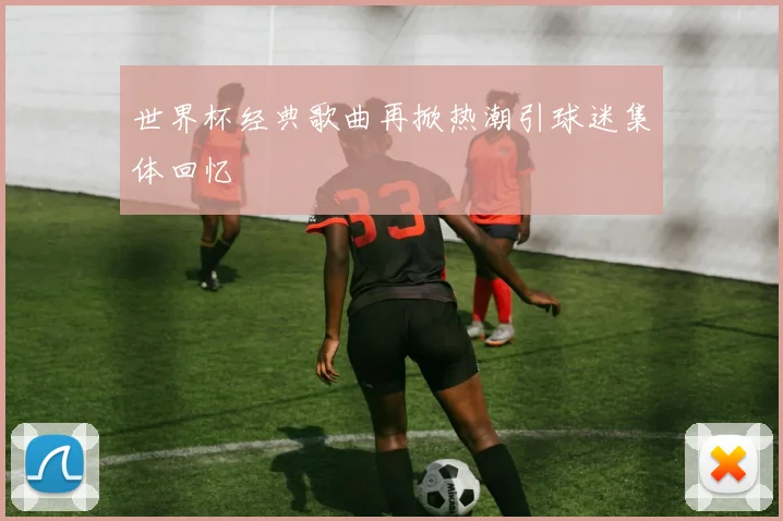 世界杯经典歌曲再掀热潮引球迷集体回忆