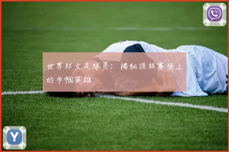 世界杯女足球员:揭秘顶级赛场上的巾帼英雄