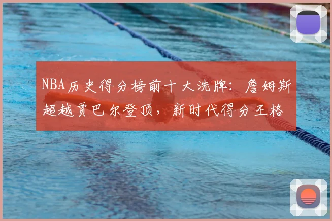 NBA历史得分榜前十大洗牌：詹姆斯超越贾巴尔登顶，新时代得分王格局重塑