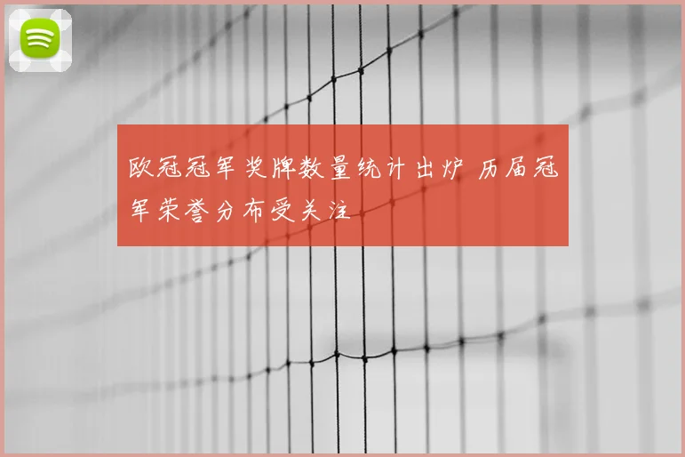 欧冠冠军奖牌数量统计出炉 历届冠军荣誉分布受关注