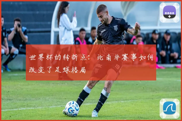 世界杯的转折点:论南非赛事如何改变了足球格局