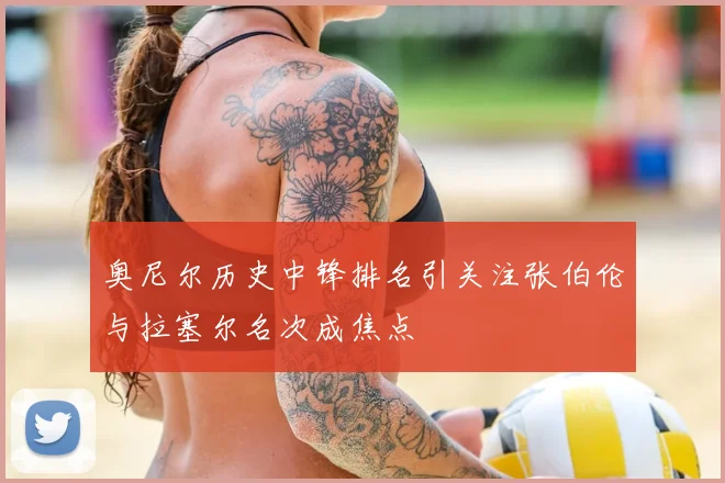 奥尼尔历史中锋排名引关注张伯伦与拉塞尔名次成焦点