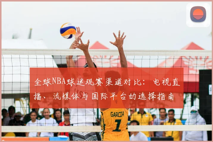 全球NBA球迷观赛渠道对比：电视直播、流媒体与国际平台的选择指南