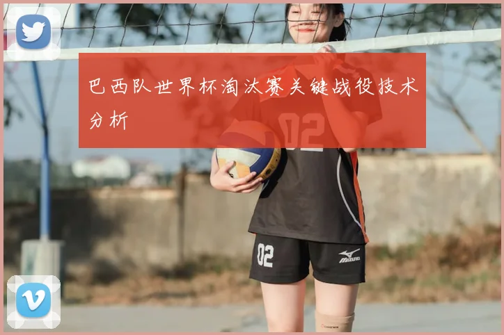 巴西队世界杯淘汰赛关键战役技术分析
