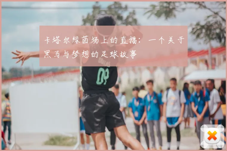 卡塔尔绿茵场上的直播:一个关于黑马与梦想的足球故事